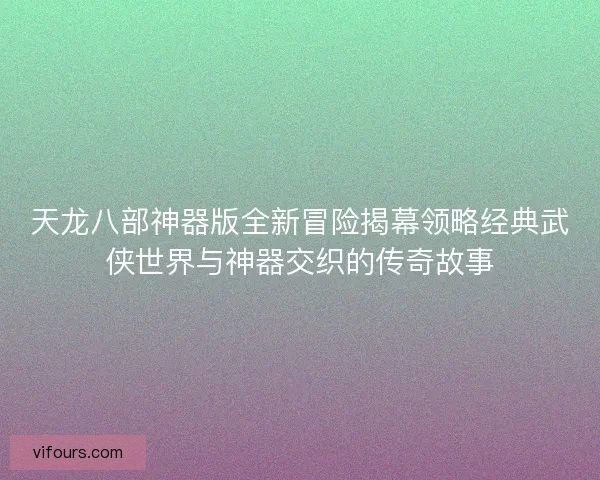 天龙八部神器版全新冒险揭幕领略经典武侠世界与神器交织的传奇故事