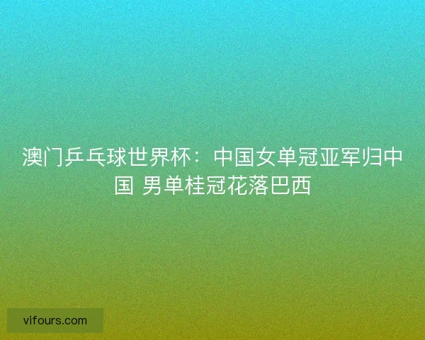 澳门乒乓球世界杯：中国女单冠亚军归中国 男单桂冠花落巴西