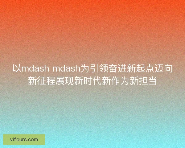 以mdash mdash为引领奋进新起点迈向新征程展现新时代新作为新担当