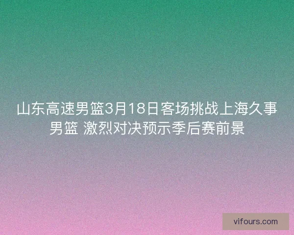 山东高速男篮3月18日客场挑战上海久事男篮 激烈对决预示季后赛前景