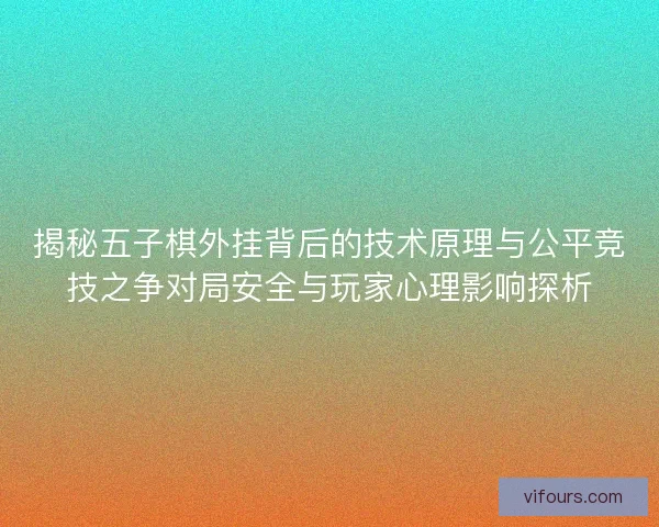 揭秘五子棋外挂背后的技术原理与公平竞技之争对局安全与玩家心理影响探析