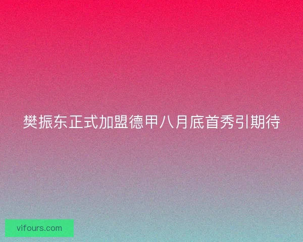 樊振东正式加盟德甲八月底首秀引期待