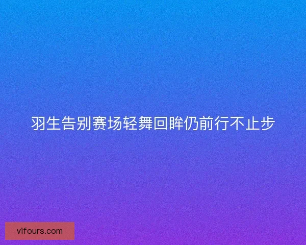羽生告别赛场轻舞回眸仍前行不止步