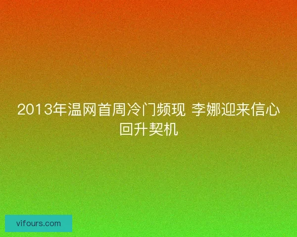 2013年温网首周冷门频现 李娜迎来信心回升契机