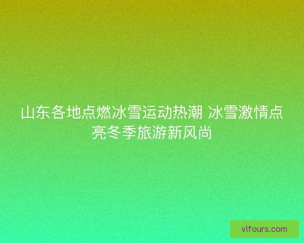 山东各地点燃冰雪运动热潮 冰雪激情点亮冬季旅游新风尚