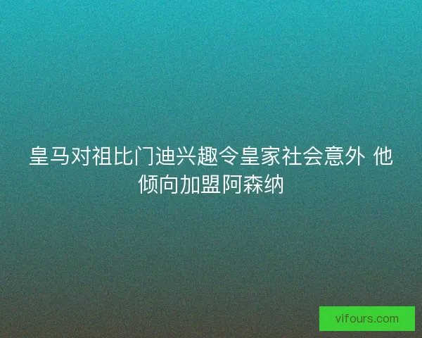 皇马对祖比门迪兴趣令皇家社会意外 他倾向加盟阿森纳