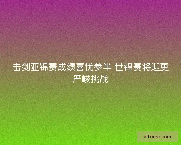 击剑亚锦赛成绩喜忧参半 世锦赛将迎更严峻挑战