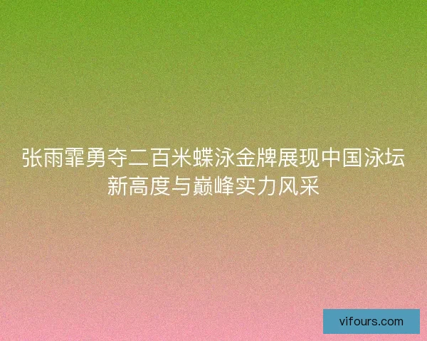 张雨霏勇夺二百米蝶泳金牌展现中国泳坛新高度与巅峰实力风采