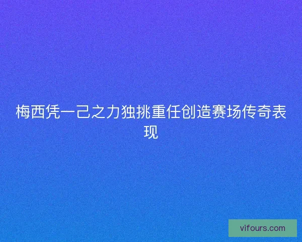 梅西凭一己之力独挑重任创造赛场传奇表现