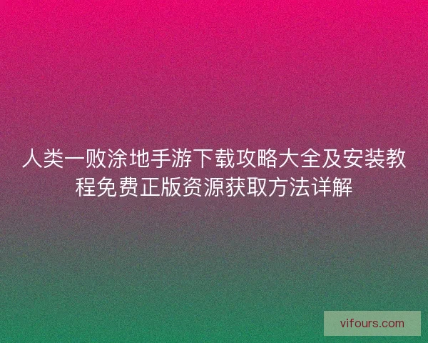 人类一败涂地手游下载攻略大全及安装教程免费正版资源获取方法详解