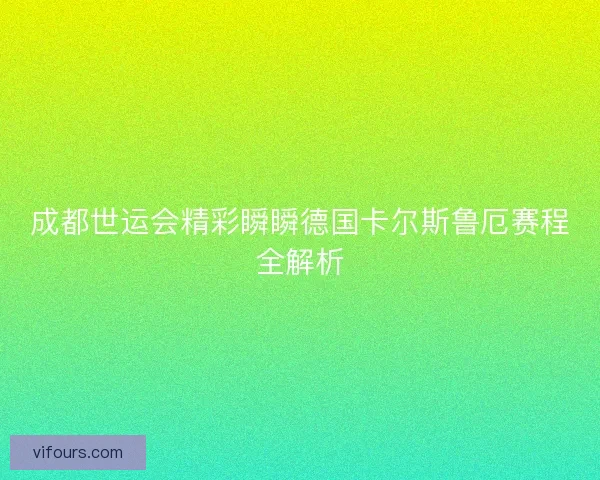 成都世运会精彩瞬瞬德国卡尔斯鲁厄赛程全解析