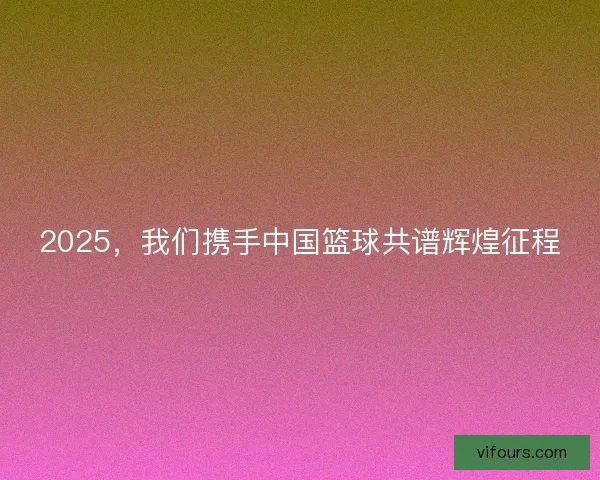2025，我们携手中国篮球共谱辉煌征程