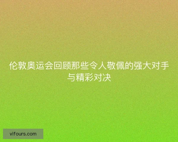 伦敦奥运会回顾那些令人敬佩的强大对手与精彩对决