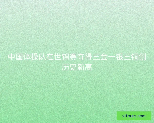中国体操队在世锦赛夺得三金一银三铜创历史新高